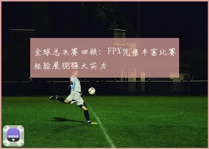 全球总决赛回顾：FPX凭借丰富比赛经验展现强大实力