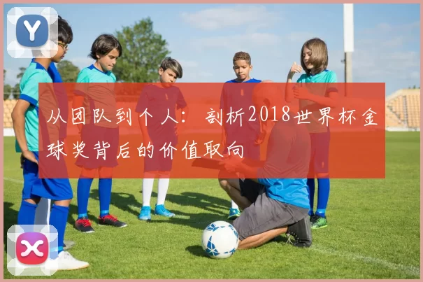 从团队到个人：剖析2018世界杯金球奖背后的价值取向