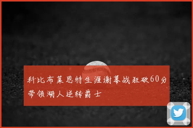 科比布莱恩特生涯谢幕战狂砍60分带领湖人逆转爵士