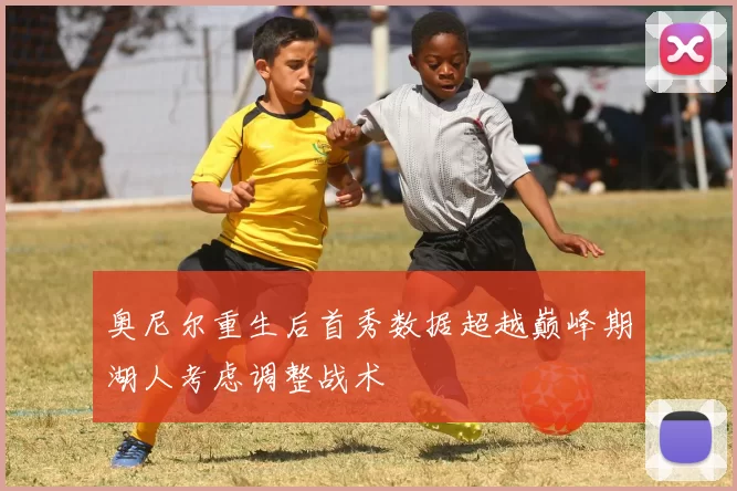 奥尼尔重生后首秀数据超越巅峰期湖人考虑调整战术