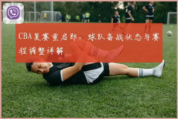 CBA复赛重启即，球队备战状态与赛程调整详解