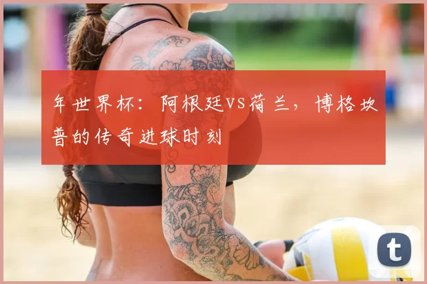 年世界杯：阿根廷vs荷兰，博格坎普的传奇进球时刻