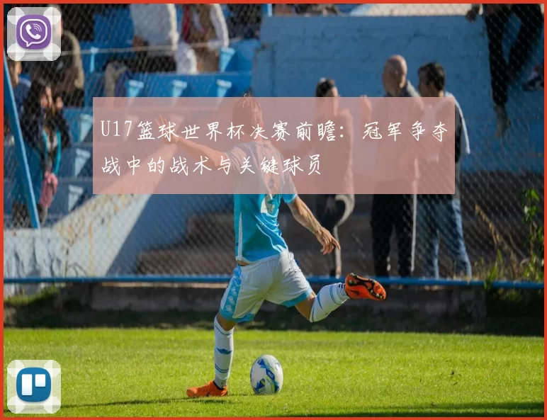 U17篮球世界杯决赛前瞻：冠军争夺战中的战术与关键球员