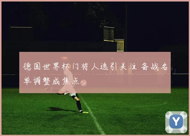 德国世界杯门将人选引关注 备战名单调整成焦点