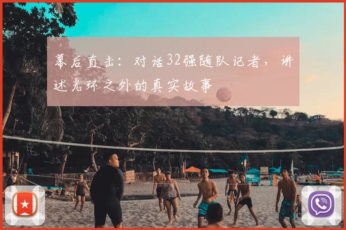 幕后直击：对话32强随队记者，讲述光环之外的真实故事