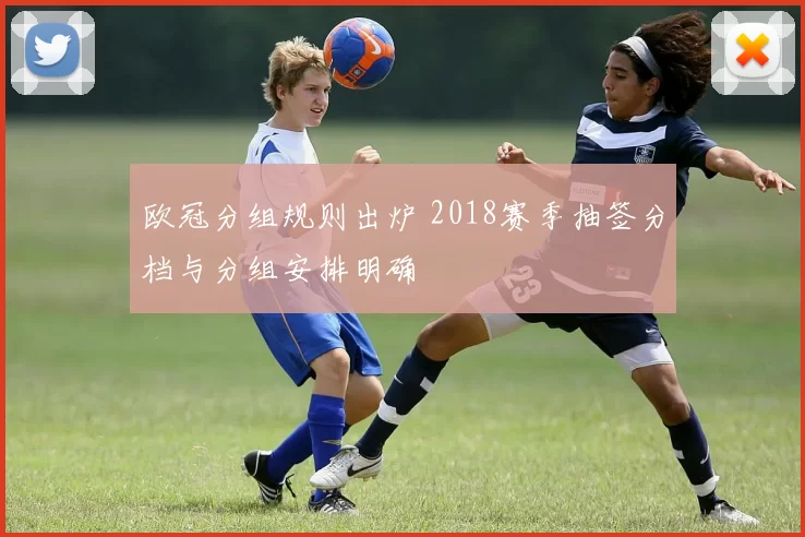 欧冠分组规则出炉 2018赛季抽签分档与分组安排明确