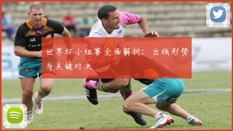 世界杯小组赛全面解析：出线形势与关键对决