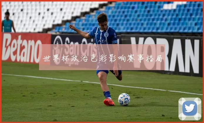 世界杯政治色彩影响赛事格局