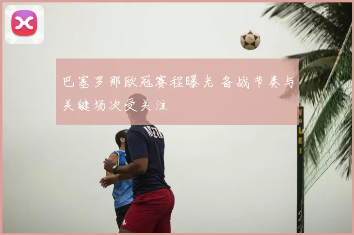 巴塞罗那欧冠赛程曝光 备战节奏与关键场次受关注