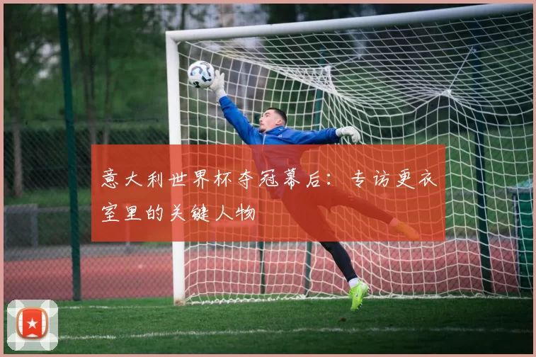意大利世界杯夺冠幕后：专访更衣室里的关键人物