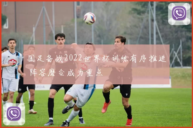 国足备战2022世界杯训练有序推进 阵容磨合成为重点