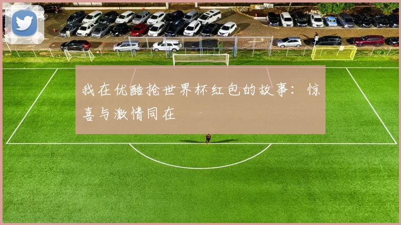 我在优酷抢世界杯红包的故事：惊喜与激情同在