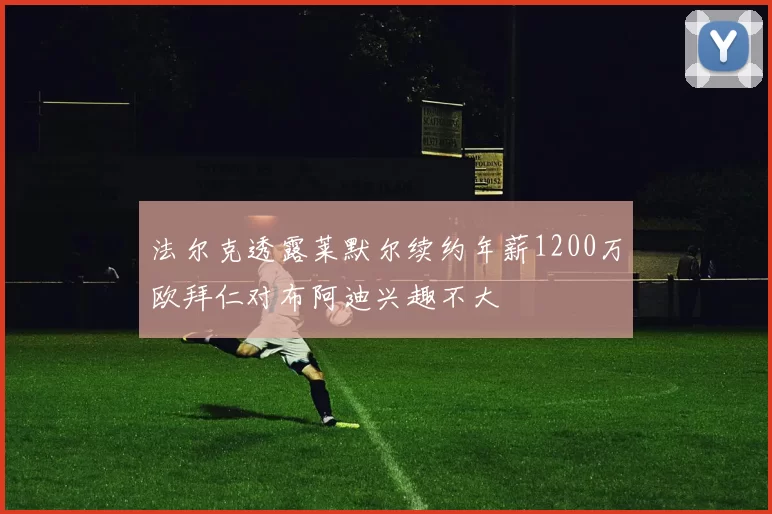 法尔克透露莱默尔续约年薪1200万欧拜仁对布阿迪兴趣不大