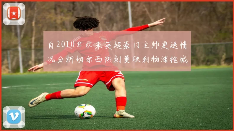 自2010年以来英超豪门主帅更迭情况分析切尔西热刺曼联利物浦枪城的变化趋势