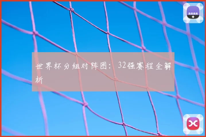世界杯分组对阵图：32强赛程全解析