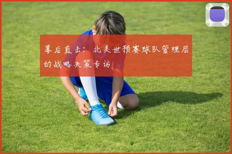 幕后直击：北美世预赛球队管理层的战略决策专访