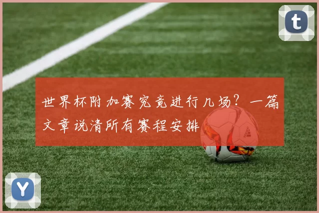 世界杯附加赛究竟进行几场？一篇文章说清所有赛程安排