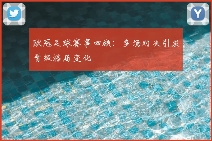 欧冠足球赛事回顾：多场对决引发晋级格局变化