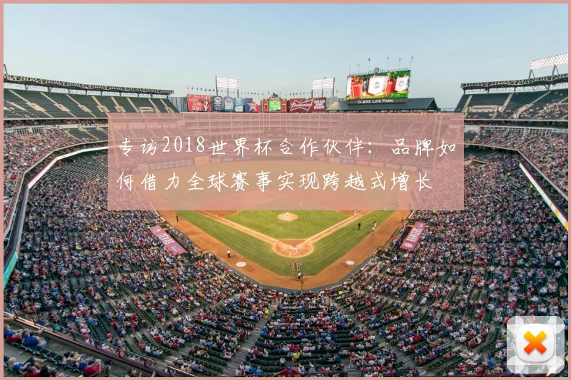 专访2018世界杯合作伙伴：品牌如何借力全球赛事实现跨越式增长