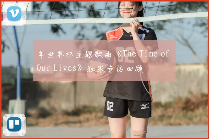 年世界杯主题歌曲《The Time of Our Lives》独家专访回顾