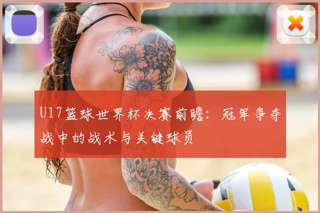U17篮球世界杯决赛前瞻：冠军争夺战中的战术与关键球员
