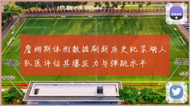 詹姆斯体测数据刷新历史纪录湖人队医评估其爆发力与弹跳水平