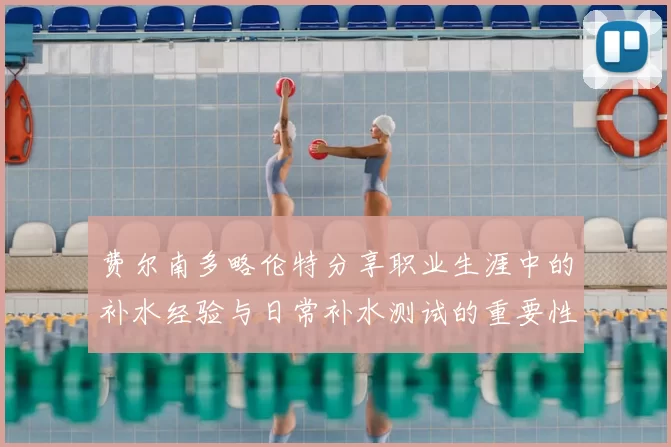 费尔南多略伦特分享职业生涯中的补水经验与日常补水测试的重要性