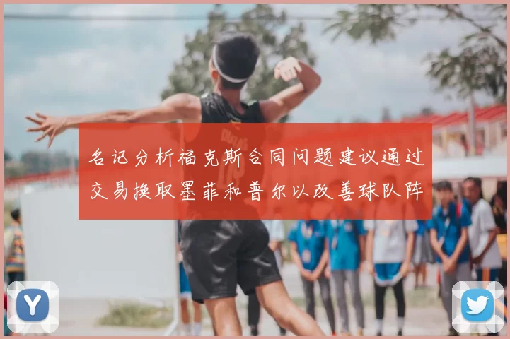名记分析福克斯合同问题建议通过交易换取墨菲和普尔以改善球队阵容
