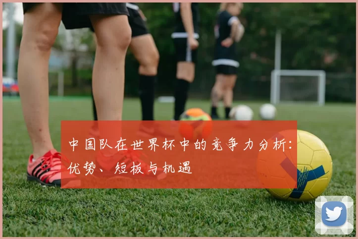 中国队在世界杯中的竞争力分析：优势、短板与机遇