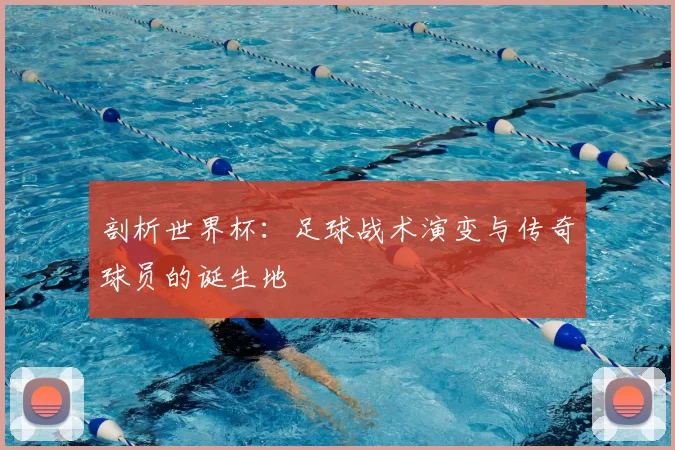 剖析世界杯:足球战术演变与传奇球员的诞生地
