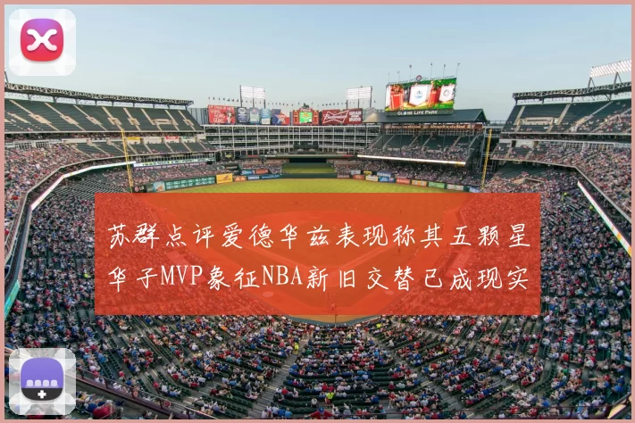 苏群点评爱德华兹表现称其五颗星华子MVP象征NBA新旧交替已成现实
