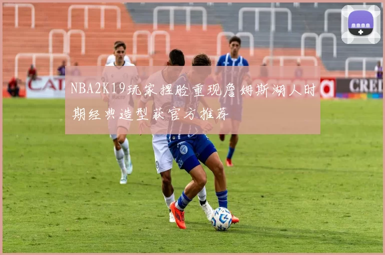 NBA2K19玩家捏脸重现詹姆斯湖人时期经典造型获官方推荐