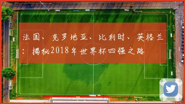 法国、克罗地亚、比利时、英格兰：揭秘2018年世界杯四强之路